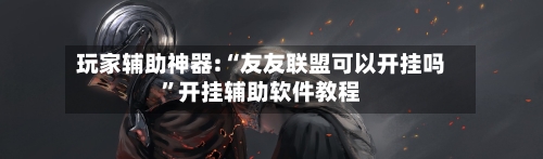 玩家辅助神器:“友友联盟可以开挂吗	”开挂辅助软件教程-第1张图片