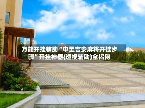 万能开挂辅助“中至吉安麻将开挂步骤	”开挂神器{透视辅助}全揭秘-第1张图片