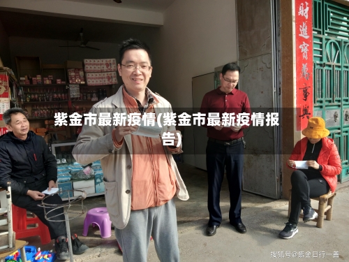 紫金市最新疫情(紫金市最新疫情报告)-第3张图片