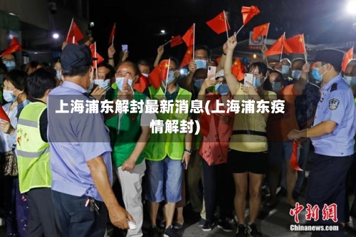 上海浦东解封最新消息(上海浦东疫情解封)-第1张图片