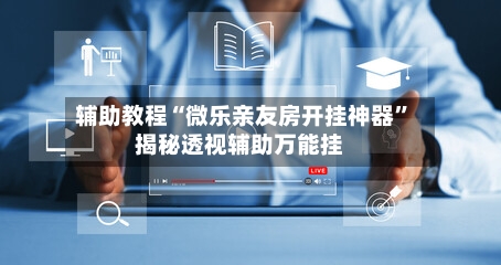 辅助教程“微乐亲友房开挂神器”揭秘透视辅助万能挂-第2张图片