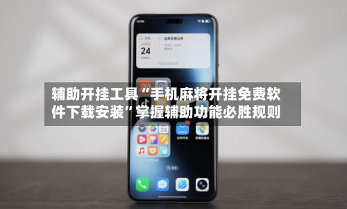 辅助开挂工具“手机麻将开挂免费软件下载安装”掌握辅助功能必胜规则-第1张图片