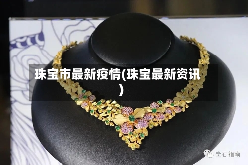 珠宝市最新疫情(珠宝最新资讯)-第1张图片