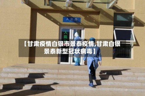 【甘肃疫情白银市景泰疫情,甘肃白银景泰新型冠状病毒】-第3张图片