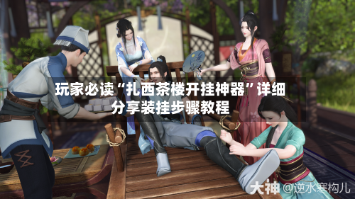 玩家必读“扎西茶楼开挂神器	”详细分享装挂步骤教程-第1张图片