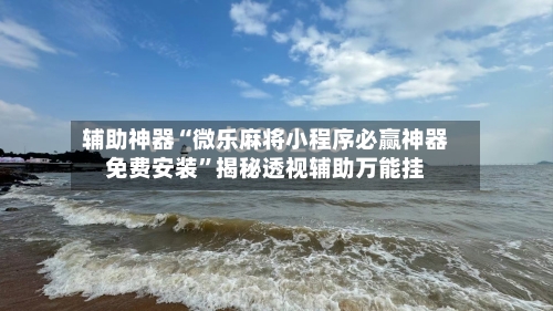 辅助神器“微乐麻将小程序必赢神器免费安装	”揭秘透视辅助万能挂-第2张图片