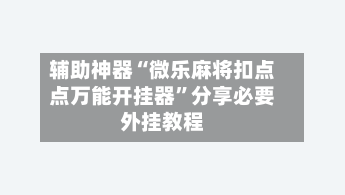 辅助神器“微乐麻将扣点点万能开挂器”分享必要外挂教程-第3张图片