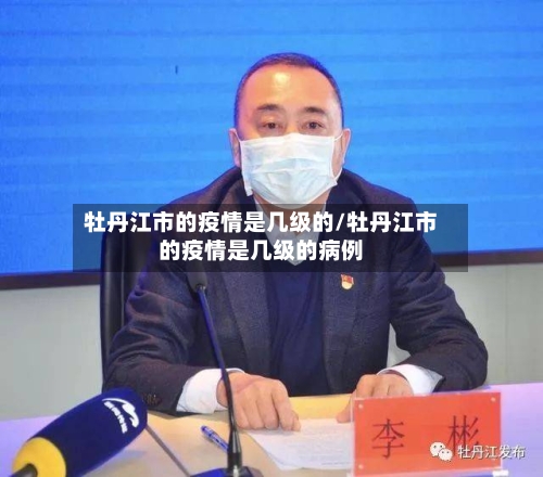 牡丹江市的疫情是几级的/牡丹江市的疫情是几级的病例-第2张图片