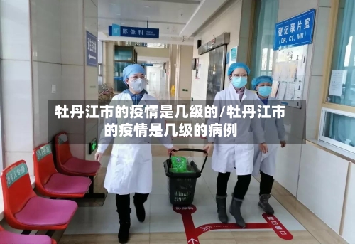 牡丹江市的疫情是几级的/牡丹江市的疫情是几级的病例-第1张图片
