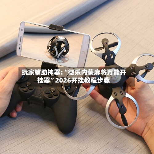 玩家辅助神器:“微乐内蒙麻将万能开挂器”2026开挂教程步骤-第2张图片