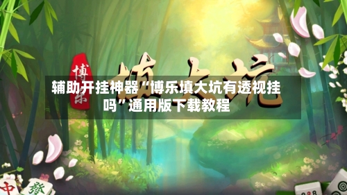 辅助开挂神器“博乐填大坑有透视挂吗”通用版下载教程-第1张图片