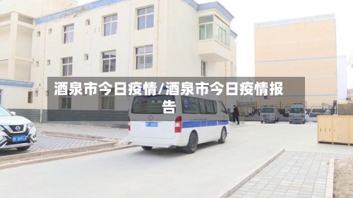 酒泉市今日疫情/酒泉市今日疫情报告-第1张图片