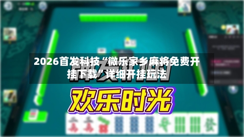 2026首发科技“微乐家乡麻将免费开挂下载”详细开挂玩法-第2张图片