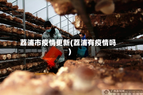 荔浦市疫情更新(荔浦有疫情吗)-第1张图片