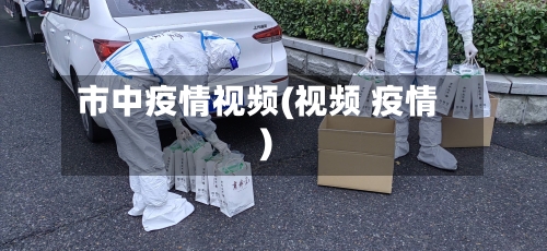 市中疫情视频(视频 疫情)-第2张图片