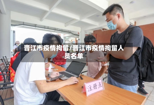 晋江市疫情拘留/晋江市疫情拘留人员名单-第3张图片