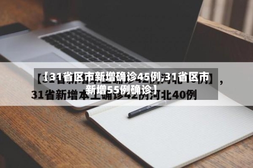 【31省区市新增确诊45例,31省区市新增55例确诊】-第3张图片