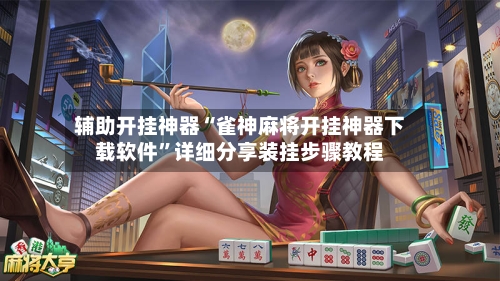 辅助开挂神器“雀神麻将开挂神器下载软件	”详细分享装挂步骤教程-第1张图片