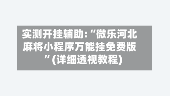 实测开挂辅助:“微乐河北麻将小程序万能挂免费版”(详细透视教程)-第1张图片