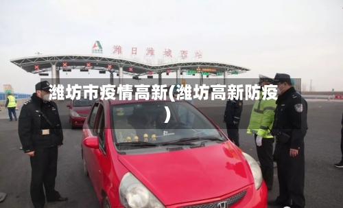 潍坊市疫情高新(潍坊高新防疫)-第2张图片