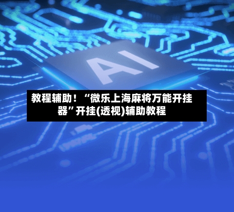 教程辅助！“微乐上海麻将万能开挂器	”开挂(透视)辅助教程-第2张图片
