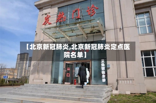 【北京新冠肺炎,北京新冠肺炎定点医院名单】-第1张图片