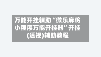 万能开挂辅助“微乐麻将小程序万能开挂器	”开挂(透视)辅助教程-第2张图片