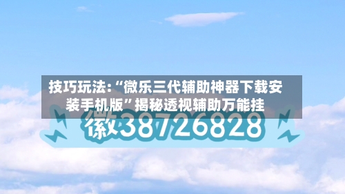 技巧玩法:“微乐三代辅助神器下载安装手机版”揭秘透视辅助万能挂-第1张图片
