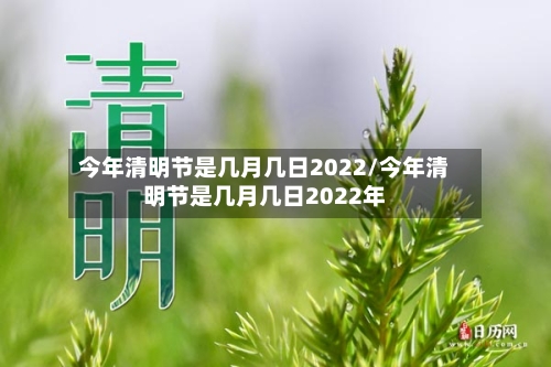 今年清明节是几月几日2022/今年清明节是几月几日2022年-第1张图片