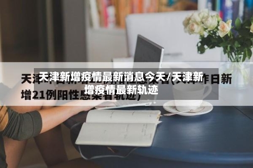 天津新增疫情最新消息今天/天津新增疫情最新轨迹-第2张图片