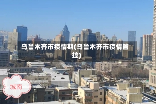 乌鲁木齐市疫情期(乌鲁木齐市疫情管控)-第2张图片