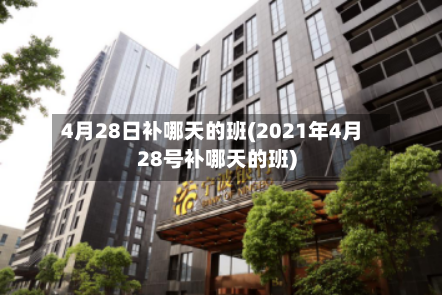 4月28日补哪天的班(2021年4月28号补哪天的班)-第3张图片