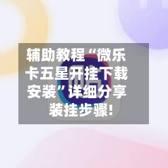 辅助教程“微乐卡五星开挂下载安装”详细分享装挂步骤!-第1张图片
