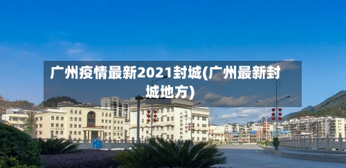 广州疫情最新2021封城(广州最新封城地方)-第2张图片