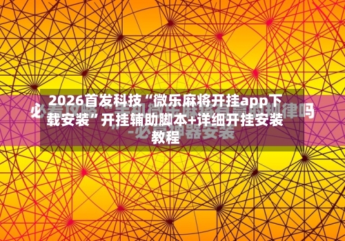 2026首发科技“微乐麻将开挂app下载安装”开挂辅助脚本+详细开挂安装教程-第1张图片