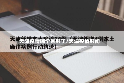天津疫情哪个区封了/天津疫情封闭-第1张图片