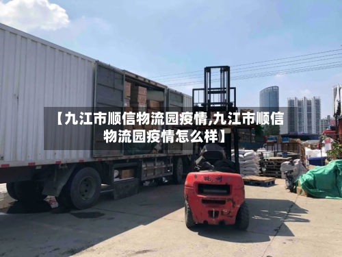 【九江市顺信物流园疫情,九江市顺信物流园疫情怎么样】-第1张图片