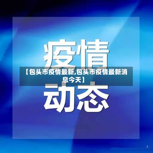 【包头市疫情最新,包头市疫情最新消息今天】-第1张图片