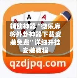 辅助神器“微乐麻将外卦神器下载安装免费	”详细开挂安装教程-第1张图片