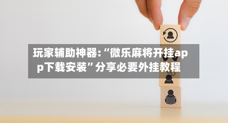 玩家辅助神器:“微乐麻将开挂app下载安装”分享必要外挂教程-第1张图片