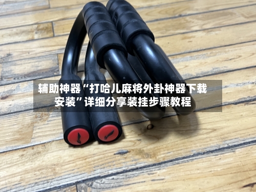 辅助神器“打哈儿麻将外卦神器下载安装	”详细分享装挂步骤教程-第2张图片