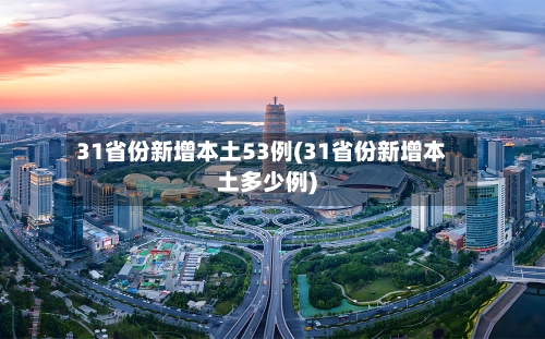 31省份新增本土53例(31省份新增本土多少例)-第1张图片