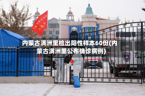 内蒙古满洲里检出阳性样本60份(内蒙古满洲里公布确诊病例)-第1张图片