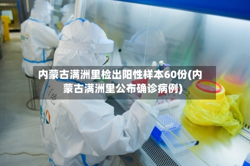 内蒙古满洲里检出阳性样本60份(内蒙古满洲里公布确诊病例)-第2张图片