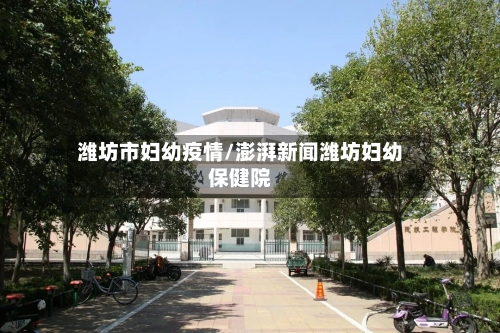 潍坊市妇幼疫情/澎湃新闻潍坊妇幼保健院-第1张图片