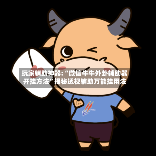 玩家辅助神器:“微信牛牛外卦辅助器开挂方法”揭秘透视辅助万能挂用法-第2张图片