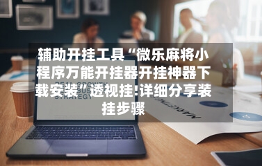 辅助开挂工具“微乐麻将小程序万能开挂器开挂神器下载安装	”透视挂!详细分享装挂步骤-第2张图片
