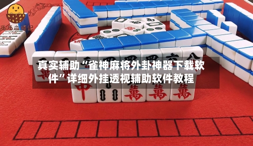 真实辅助“雀神麻将外卦神器下载软件”详细外挂透视辅助软件教程-第1张图片