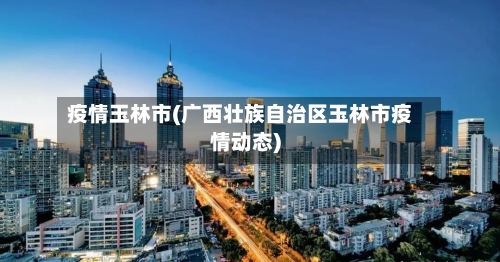 疫情玉林市(广西壮族自治区玉林市疫情动态)-第3张图片