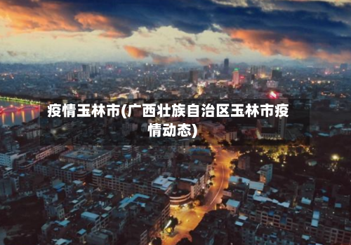 疫情玉林市(广西壮族自治区玉林市疫情动态)-第2张图片